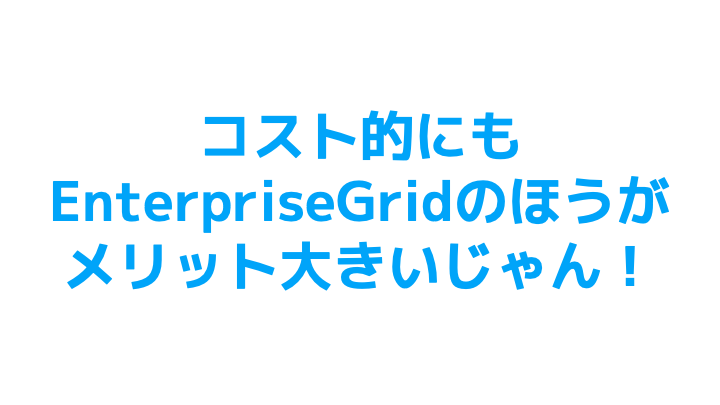 コスト的にもEnterpriseGridの方がメリット大きいじゃん